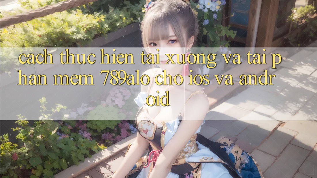 Cách thực hiện Tải xuống Và Tải Phần mềm 789alo Cho iOS Và Android