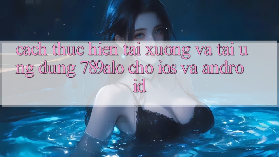 Cách thực hiện Tải xuống Và Tải Ứng Dụng 789alo Cho iOS Và Android
