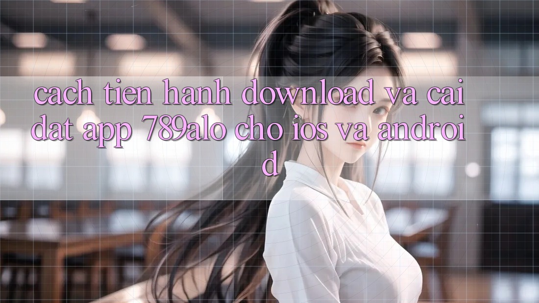 Cách tiến hành Download Và Cài Đặt App 789alo Cho iOS Và Android