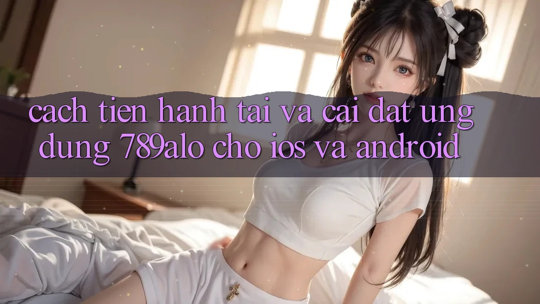 Cách tiến hành Tải Và Cài Đặt Ứng Dụng 789alo Cho iOS Và Android