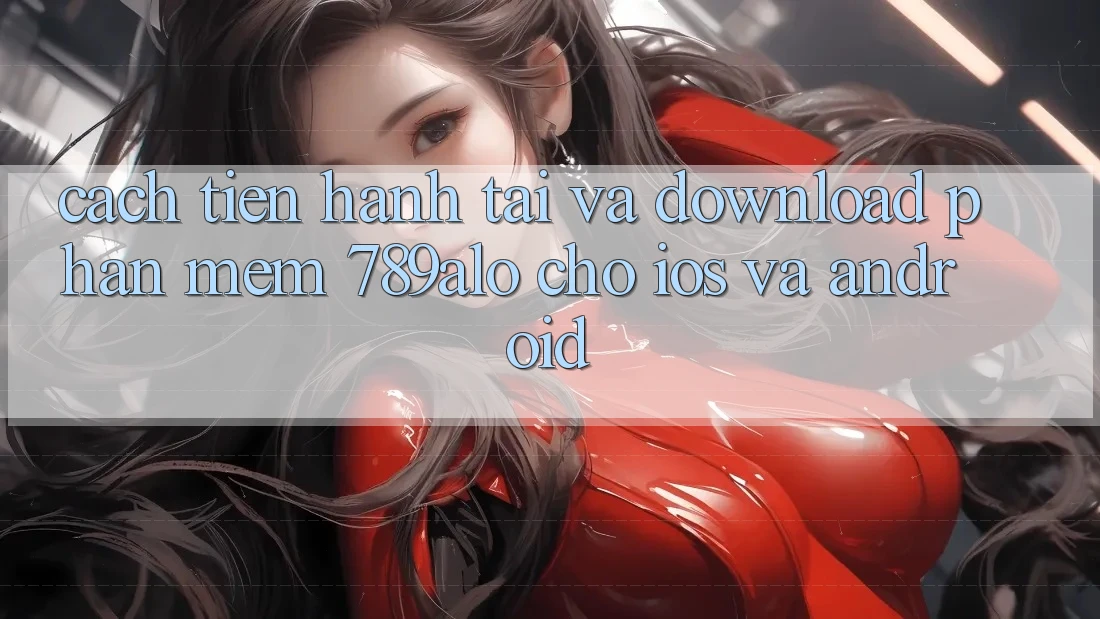 Cách tiến hành Tải Và Download Phần mềm 789alo Cho iOS Và Android Cách tiến hành Tải Và Download Phần mềm 789alo Cho iOS Và Android
