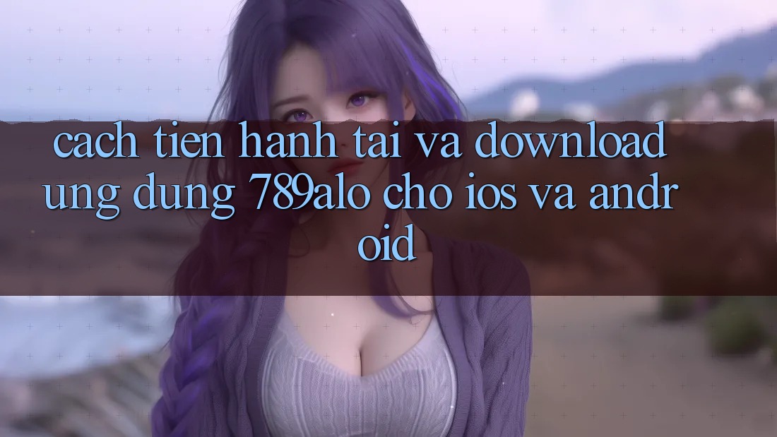 Cách tiến hành Tải Và Download Ứng Dụng 789alo Cho iOS Và Android