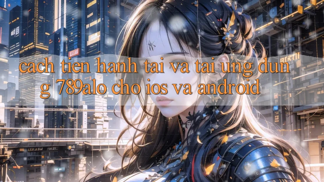 Cách tiến hành Tải Và Tải Ứng Dụng 789alo Cho iOS Và Android