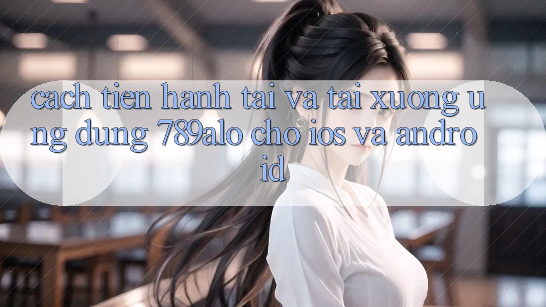 Cách tiến hành Tải Và Tải xuống Ứng Dụng 789alo Cho iOS Và Android