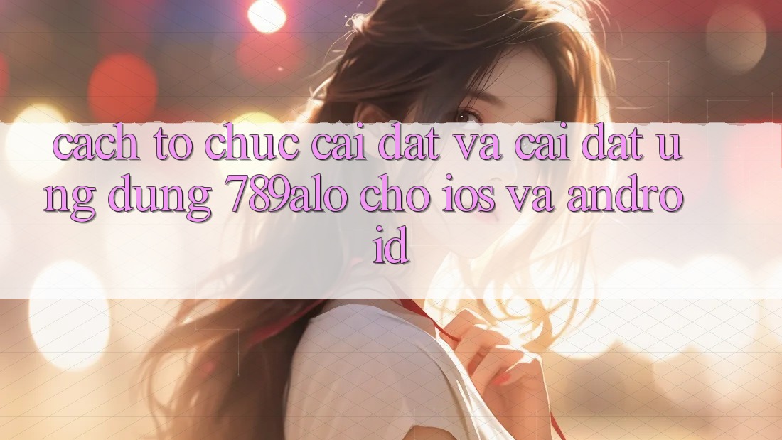 Cách tổ chức Cài đặt Và Cài Đặt Ứng Dụng 789alo Cho iOS Và Android