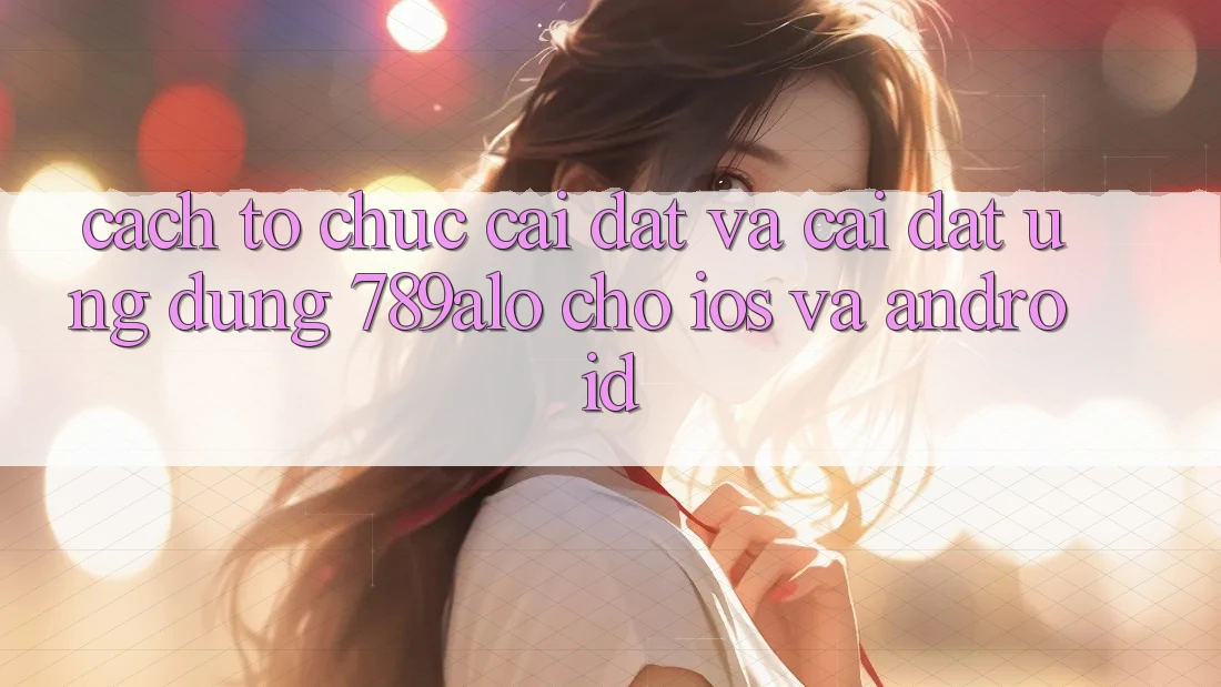 Cách tổ chức Cài đặt Và Cài Đặt Ứng Dụng 789alo Cho iOS Và Android