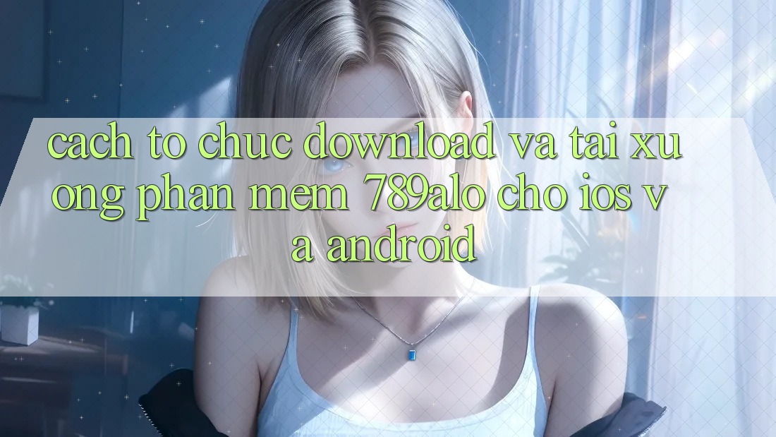 Cách tổ chức Download Và Tải xuống Phần mềm 789alo Cho iOS Và Android