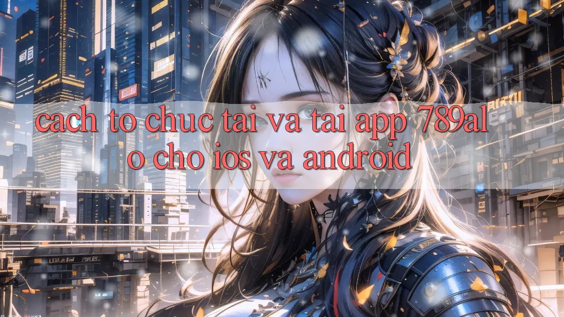 Cách tổ chức Tải Và Tải App 789alo Cho iOS Và Android