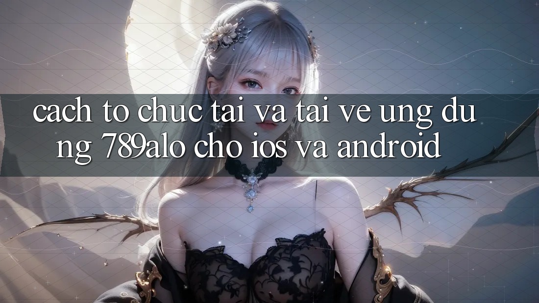 Cách tổ chức Tải Và Tải về Ứng Dụng 789alo Cho iOS Và Android