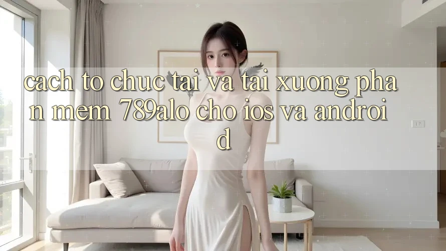 Cách tổ chức Tải Và Tải xuống Phần mềm 789alo Cho iOS Và Android