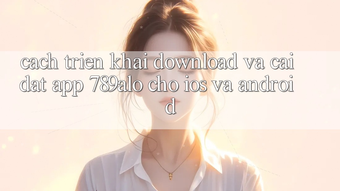 Cách triển khai Download Và Cài Đặt App 789alo Cho iOS Và Android