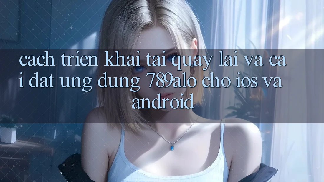 Cách triển khai Tải quay lại Và Cài Đặt Ứng Dụng 789alo Cho iOS Và Android Cách triển khai Tải quay lại Và Cài Đặt Ứng Dụng 789alo Cho iOS Và Android