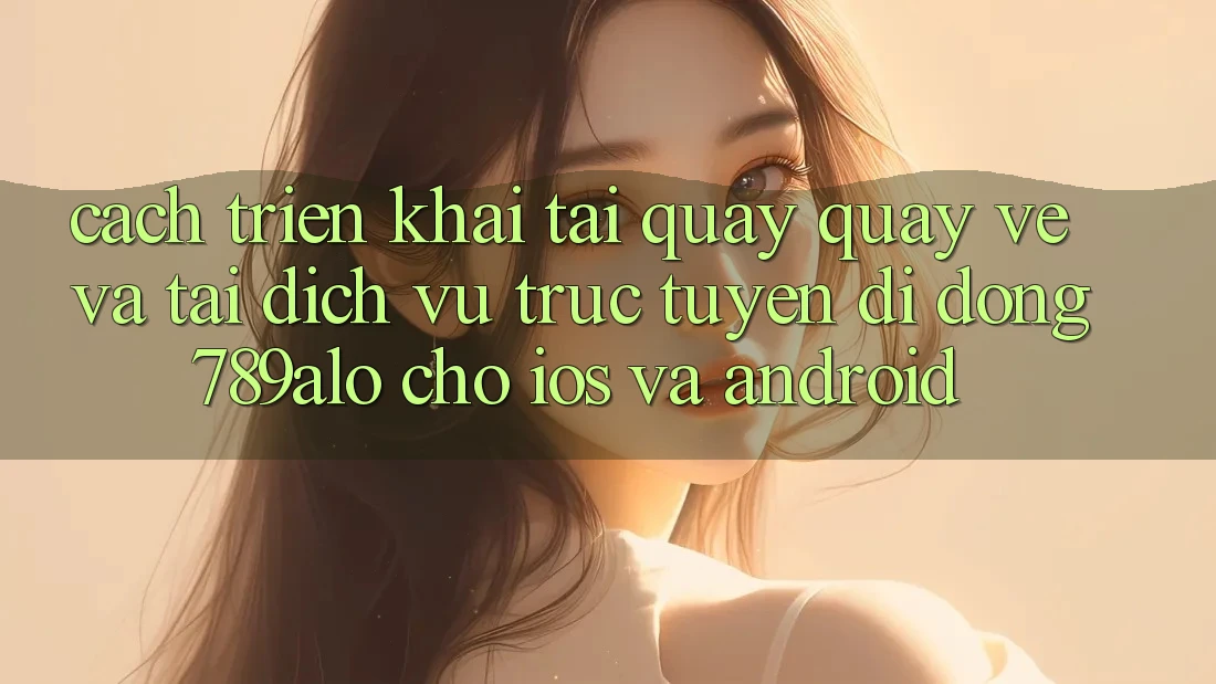 Cách triển khai Tải quay quay về Và Tải Dịch vụ trực tuyến di động 789alo Cho iOS Và Android Cách triển khai Tải quay quay về Và Tải Dịch vụ trực tuyến di động 789alo Cho iOS Và Android