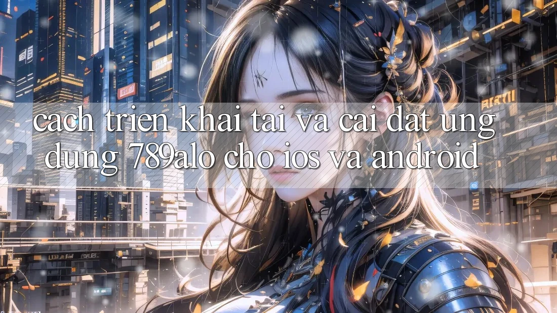 Cách triển khai Tải Và Cài Đặt Ứng Dụng 789alo Cho iOS Và Android