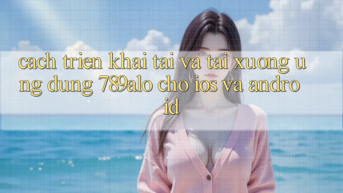 Cách triển khai Tải Và Tải xuống Ứng Dụng 789alo Cho iOS Và Android