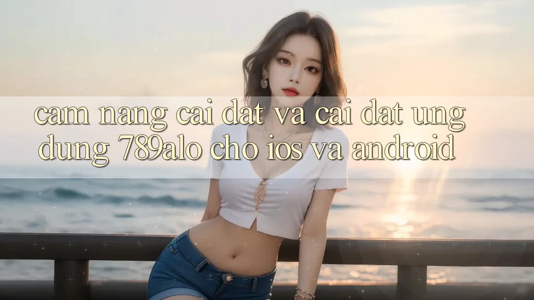 Cẩm nang Cài đặt Và Cài Đặt Ứng Dụng 789alo Cho iOS Và Android