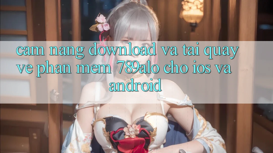 Cẩm nang Download Và Tải quay về Phần mềm 789alo Cho iOS Và Android