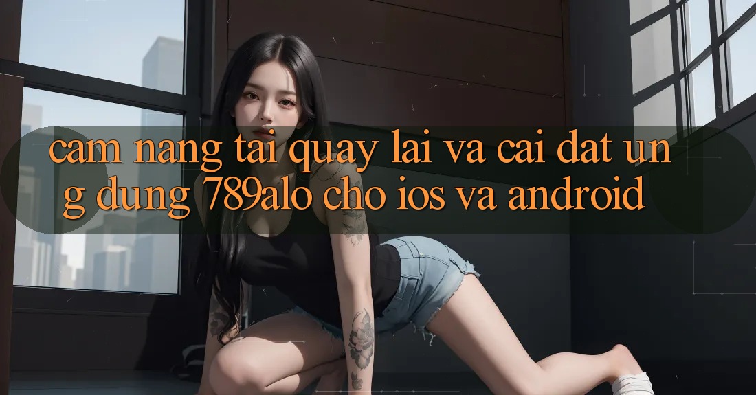Cẩm nang Tải quay lại Và Cài Đặt Ứng Dụng 789alo Cho iOS Và Android