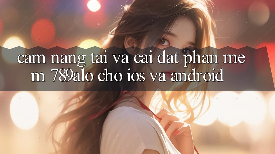 Cẩm nang Tải Và Cài Đặt Phần mềm 789alo Cho iOS Và Android