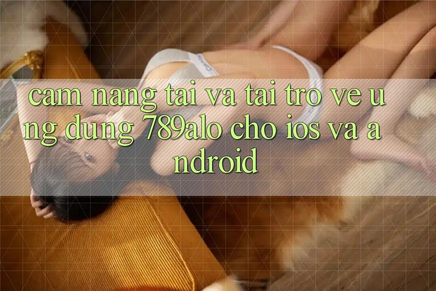 Cẩm nang Tải Và Tải trở về Ứng Dụng 789alo Cho iOS Và Android
