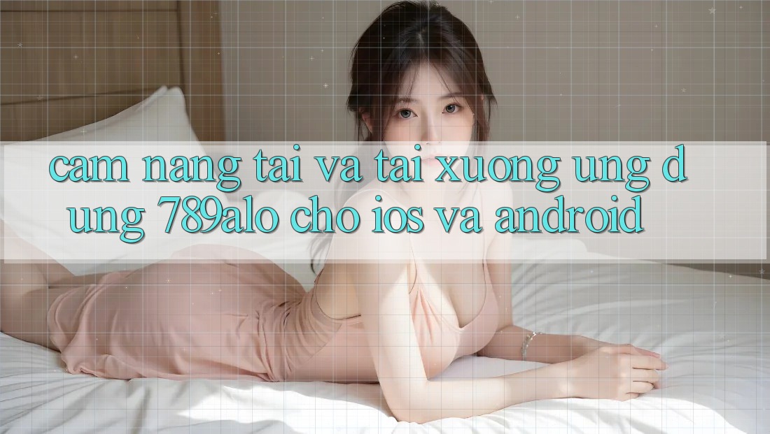 Cẩm nang Tải Và Tải xuống Ứng Dụng 789alo Cho iOS Và Android