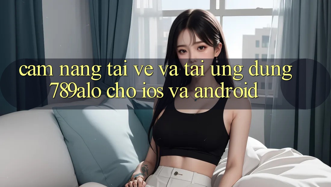 Cẩm nang Tải về Và Tải Ứng Dụng 789alo Cho iOS Và Android Cẩm nang Tải về Và Tải Ứng Dụng 789alo Cho iOS Và Android