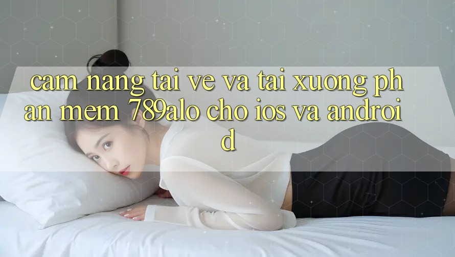 Cẩm nang Tải về Và Tải xuống Phần mềm 789alo Cho iOS Và Android