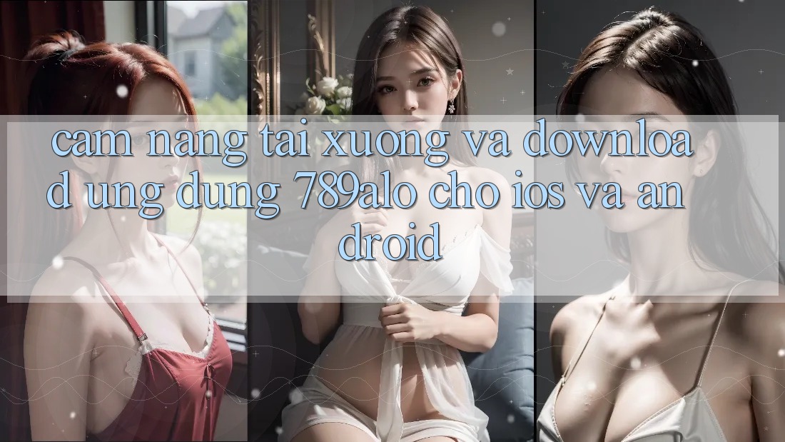 Cẩm nang Tải xuống Và Download Ứng Dụng 789alo Cho iOS Và Android