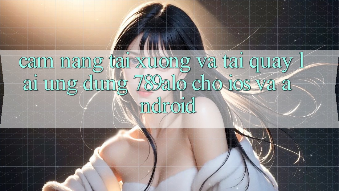 Cẩm nang Tải xuống Và Tải quay lại Ứng Dụng 789alo Cho iOS Và Android