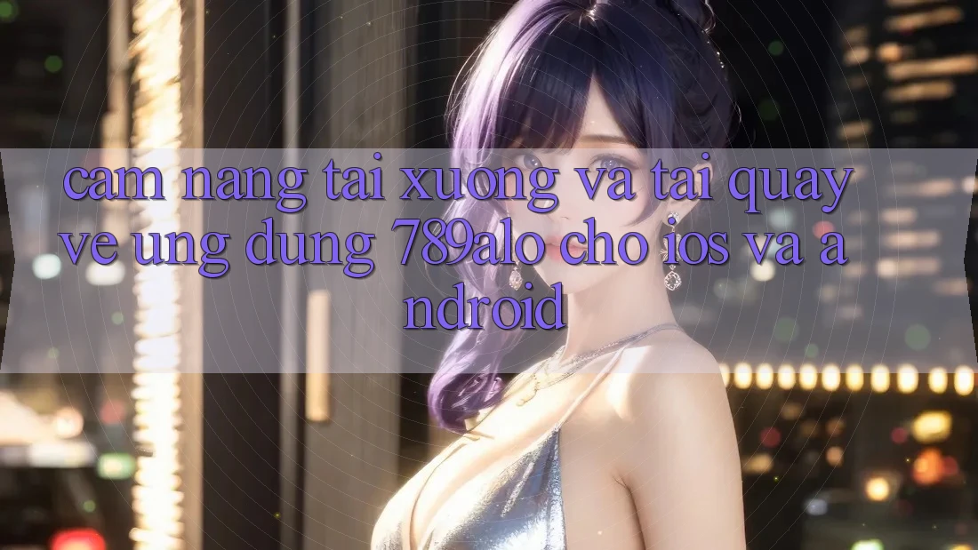 Cẩm nang Tải xuống Và Tải quay về Ứng Dụng 789alo Cho iOS Và Android Cẩm nang Tải xuống Và Tải quay về Ứng Dụng 789alo Cho iOS Và Android