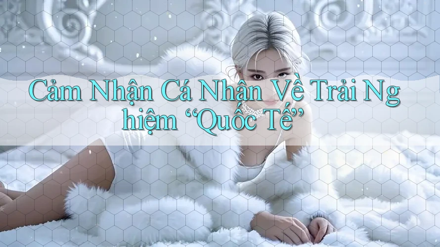 Cảm Nhận Cá Nhân Về Trải Nghiệm “Quốc Tế”