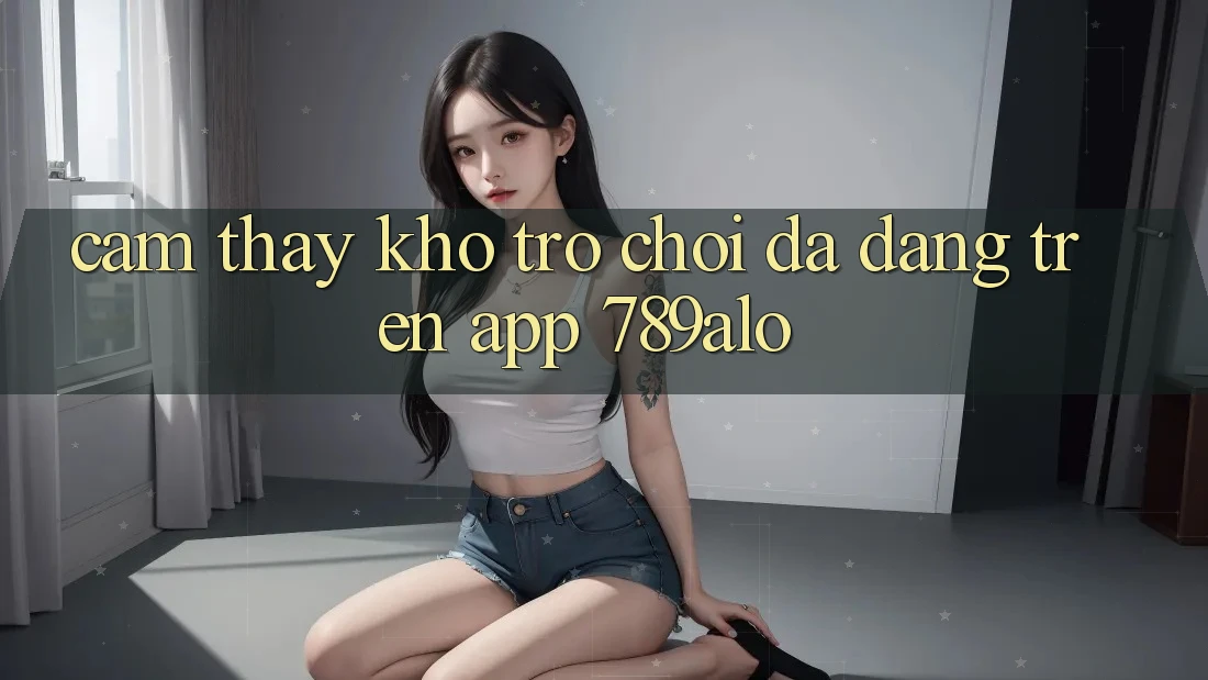 Cảm thấy Kho Trò Chơi Đa Dạng Trên App 789alo