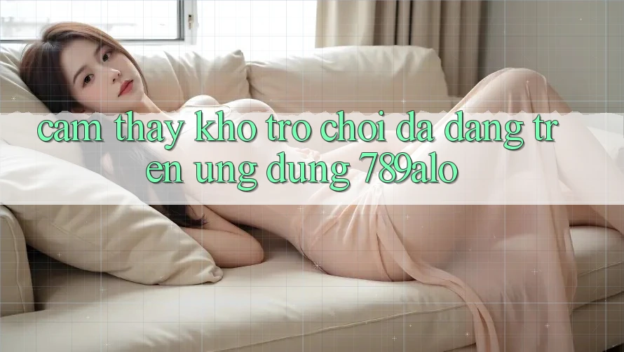 Cảm thấy Kho Trò Chơi Đa Dạng Trên Ứng Dụng 789alo