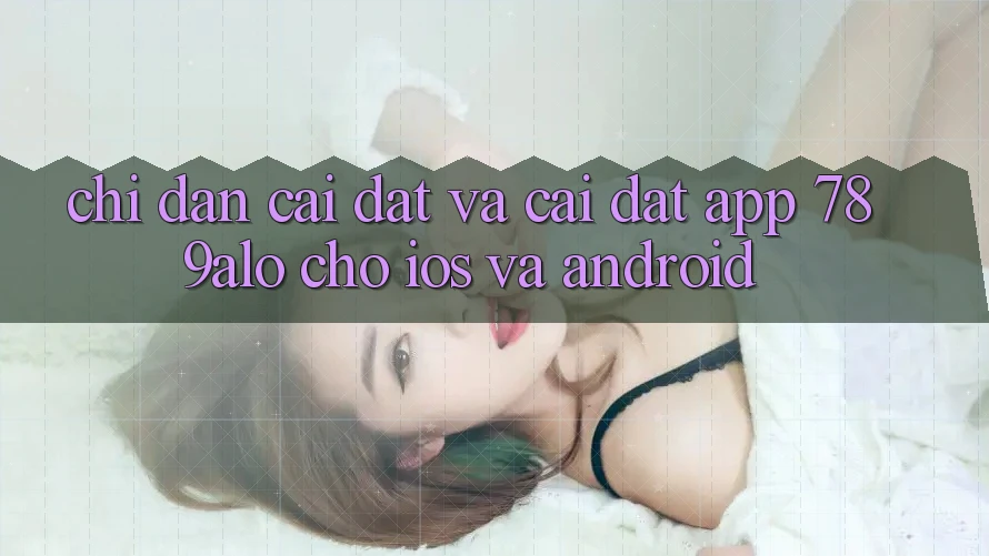 Chỉ dẫn Cài đặt Và Cài Đặt App 789alo Cho iOS Và Android