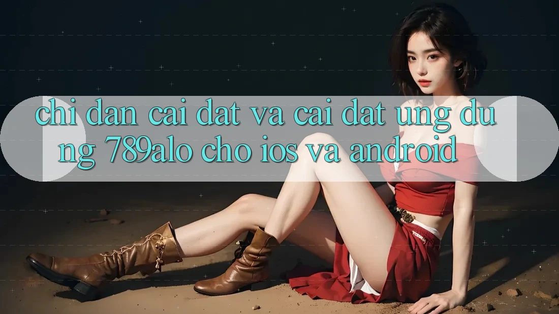 Chỉ dẫn Cài đặt Và Cài Đặt Ứng Dụng 789alo Cho iOS Và Android