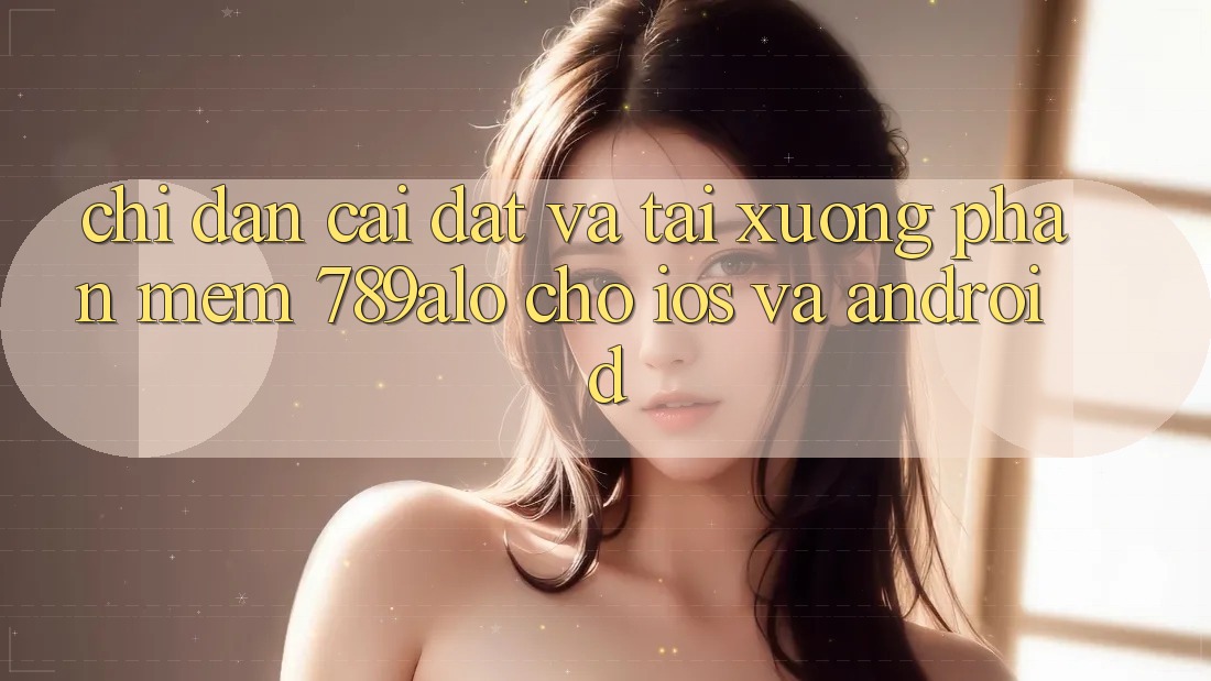 Chỉ dẫn Cài đặt Và Tải xuống Phần mềm 789alo Cho iOS Và Android Chỉ dẫn Cài đặt Và Tải xuống Phần mềm 789alo Cho iOS Và Android