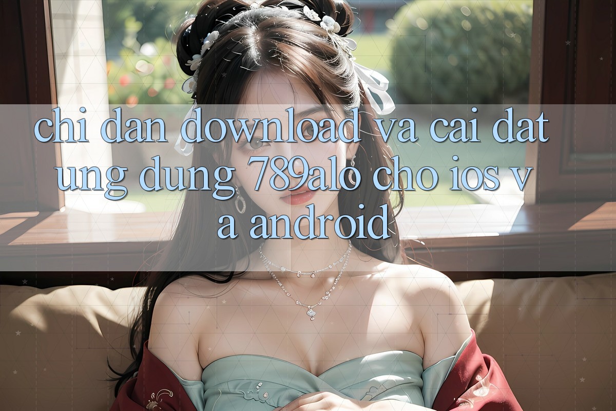 Chỉ dẫn Download Và Cài đặt Ứng Dụng 789alo Cho iOS Và Android