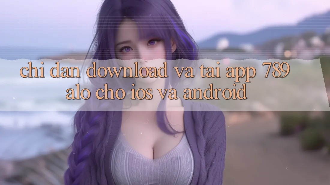 Chỉ dẫn Download Và Tải App 789alo Cho iOS Và Android Chỉ dẫn Download Và Tải App 789alo Cho iOS Và Android