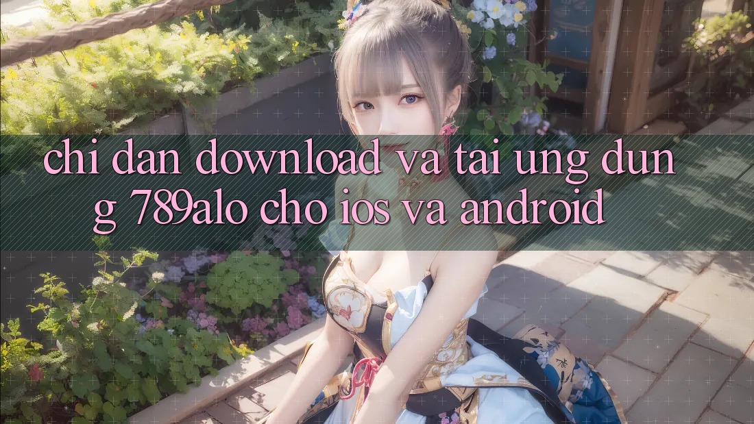 Chỉ dẫn Download Và Tải Ứng Dụng 789alo Cho iOS Và Android