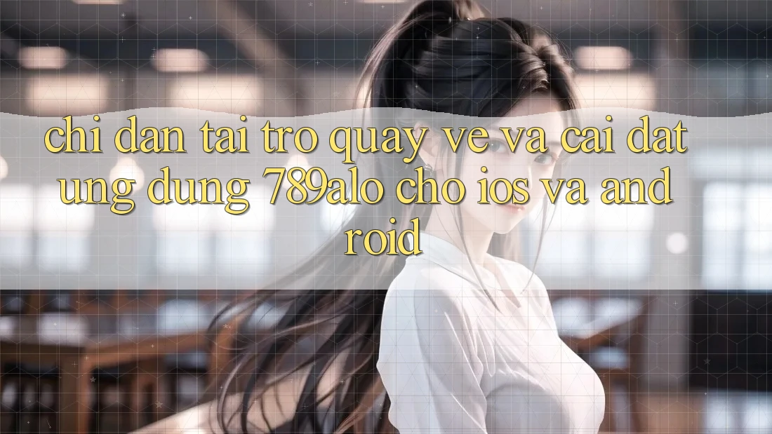 Chỉ dẫn Tải trở quay về Và Cài Đặt Ứng Dụng 789alo Cho iOS Và Android