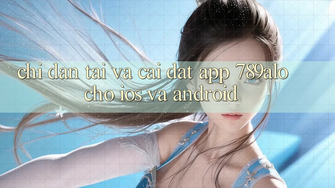Chỉ dẫn Tải Và Cài Đặt App 789alo Cho iOS Và Android
