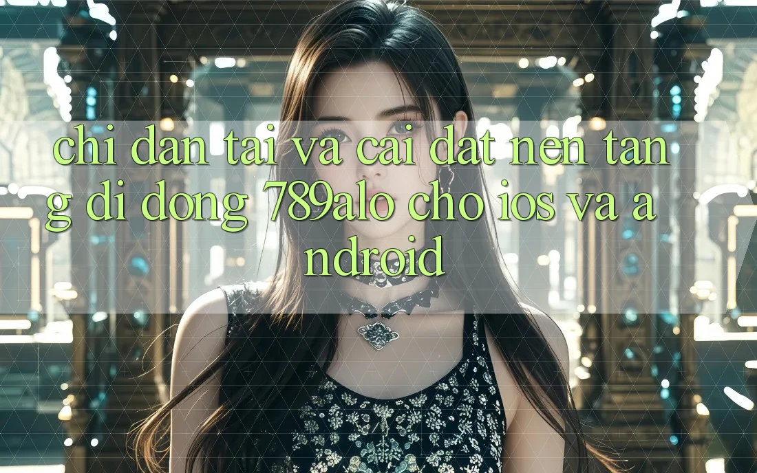 Chỉ dẫn Tải Và Cài Đặt Nền tảng di động 789alo Cho iOS Và Android