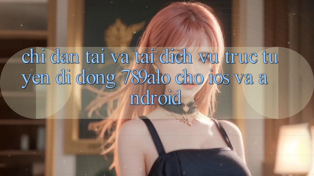 Chỉ dẫn Tải Và Tải Dịch vụ trực tuyến di động 789alo Cho iOS Và Android
