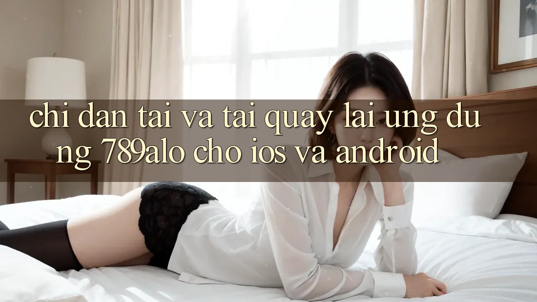 Chỉ dẫn Tải Và Tải quay lại Ứng dụng 789alo Cho iOS Và Android