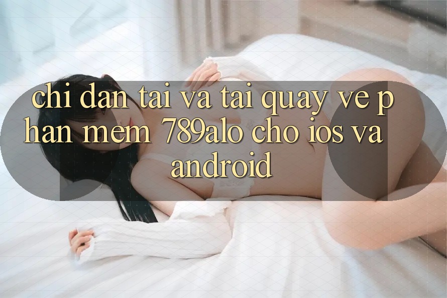 Chỉ dẫn Tải Và Tải quay về Phần mềm 789alo Cho iOS Và Android