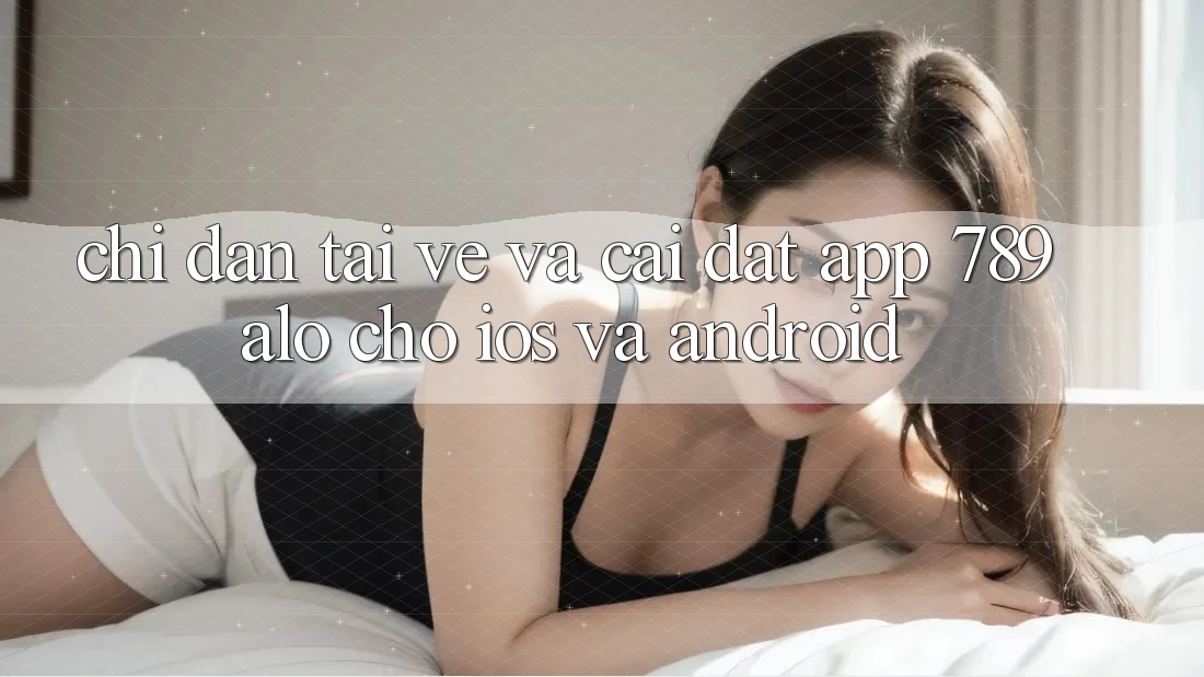 Chỉ dẫn Tải về Và Cài đặt App 789alo Cho iOS Và Android Chỉ dẫn Tải về Và Cài đặt App 789alo Cho iOS Và Android