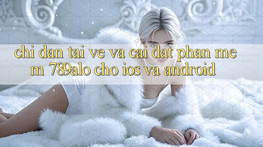 Chỉ dẫn Tải về Và Cài Đặt Phần mềm 789alo Cho iOS Và Android