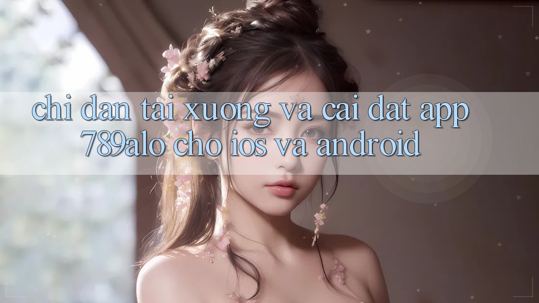Chỉ dẫn Tải xuống Và Cài Đặt App 789alo Cho iOS Và Android