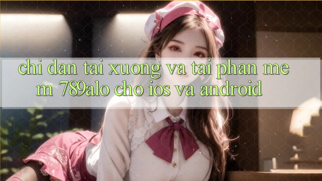 Chỉ dẫn Tải xuống Và Tải Phần mềm 789alo Cho iOS Và Android