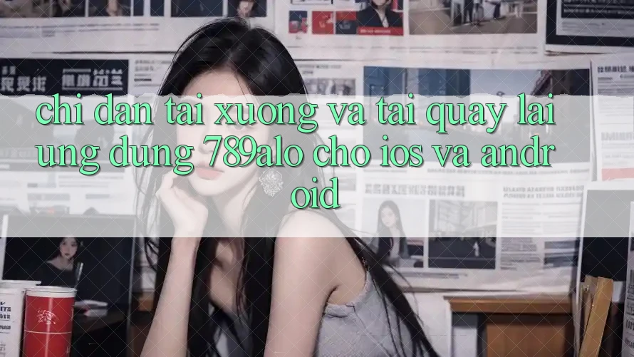 Chỉ dẫn Tải xuống Và Tải quay lại Ứng Dụng 789alo Cho iOS Và Android Chỉ dẫn Tải xuống Và Tải quay lại Ứng Dụng 789alo Cho iOS Và Android